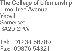 The College of Lifemanship, Lime Tree Avenue, Yeovil, Somerset, BA20 2PW, Tel. 01234 56789, Fax. 09876 54321